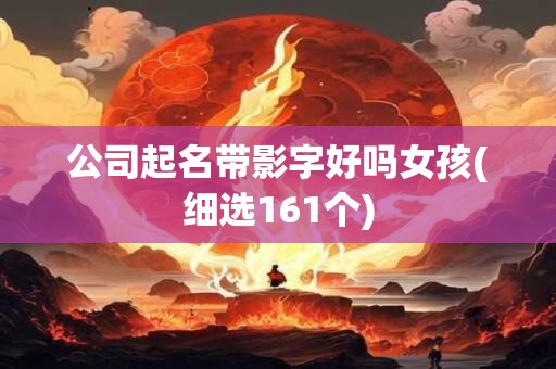 公司起名带影字好吗女孩(细选161个)