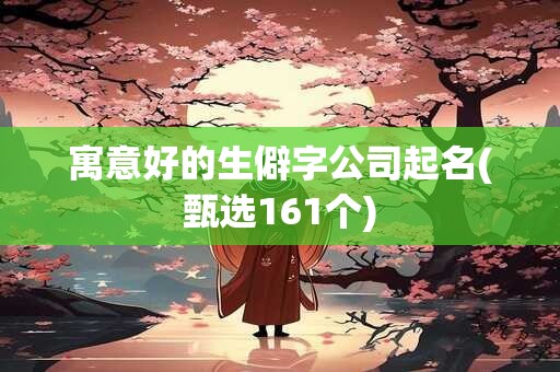 寓意好的生僻字公司起名(甄选161个)
