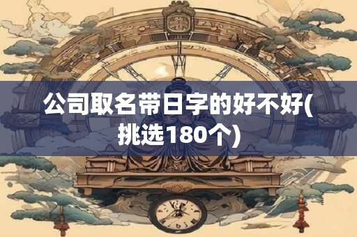 公司取名带日字的好不好(挑选180个)