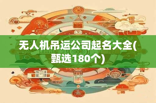 无人机吊运公司起名大全(甄选180个)