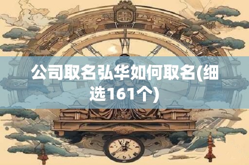 公司取名弘华如何取名(细选161个)