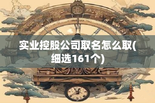 实业控股公司取名怎么取(细选161个)