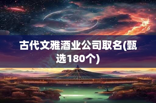 古代文雅酒业公司取名(甄选180个)