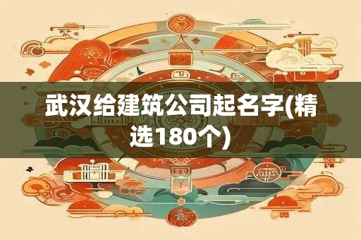 武汉给建筑公司起名字(精选180个)