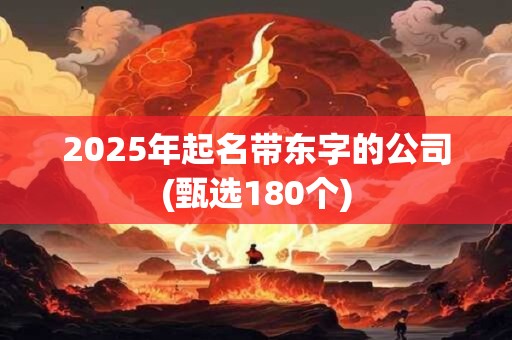 2025年起名带东字的公司(甄选180个)