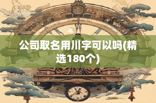 公司取名用川字可以吗(精选180个)