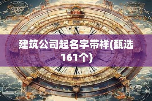 建筑公司起名字带祥(甄选161个)