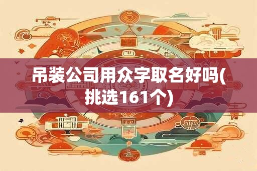 吊装公司用众字取名好吗(挑选161个)