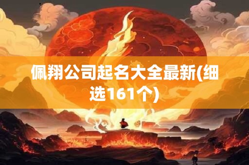 佩翔公司起名大全最新(细选161个)