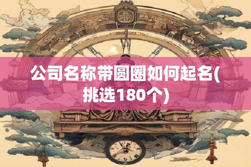 公司名称带圆圈如何起名(挑选180个)