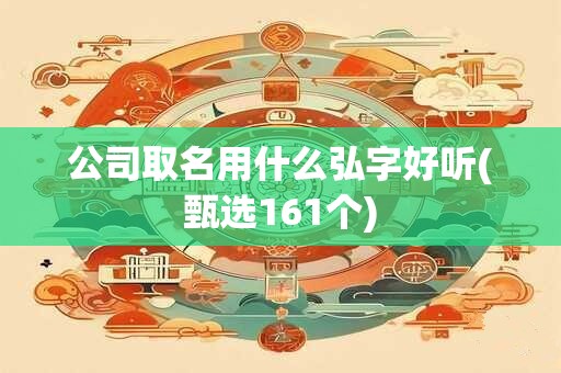 公司取名用什么弘字好听(甄选161个)