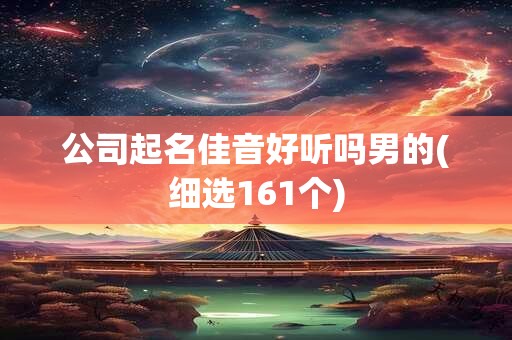 公司起名佳音好听吗男的(细选161个)