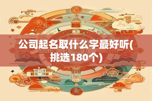 公司起名取什么字最好听(挑选180个)