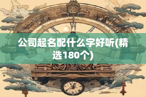 公司起名配什么字好听(精选180个)