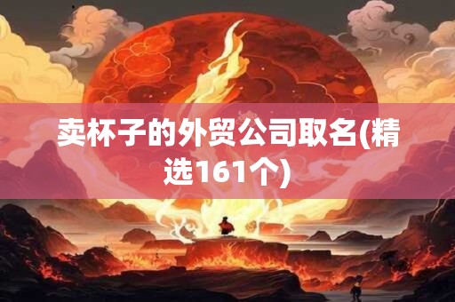 卖杯子的外贸公司取名(精选161个)