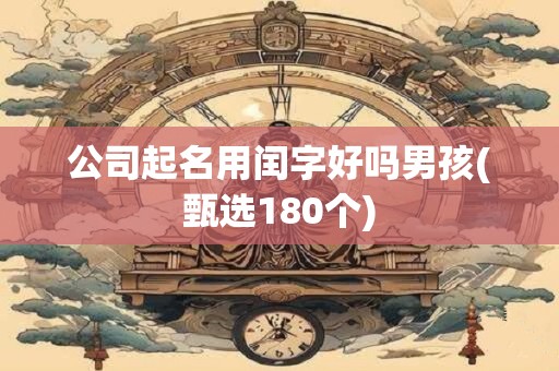 公司起名用闰字好吗男孩(甄选180个)