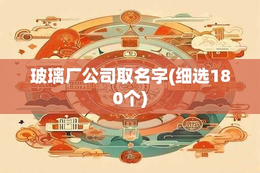 玻璃厂公司取名字(细选180个)