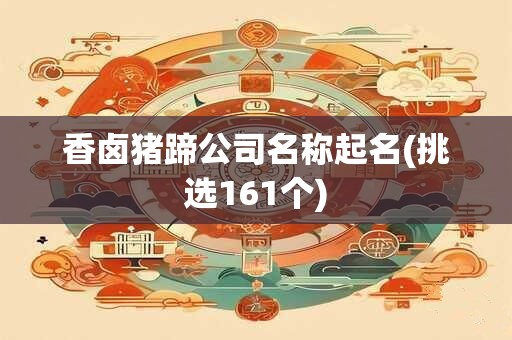 香卤猪蹄公司名称起名(挑选161个)