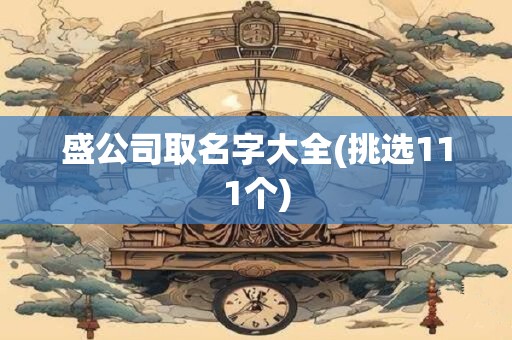 盛公司取名字大全(挑选111个)