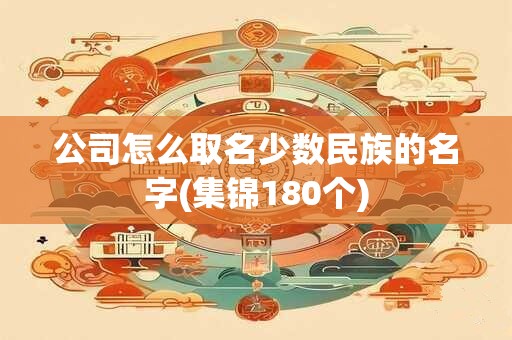 公司怎么取名少数民族的名字(集锦180个)