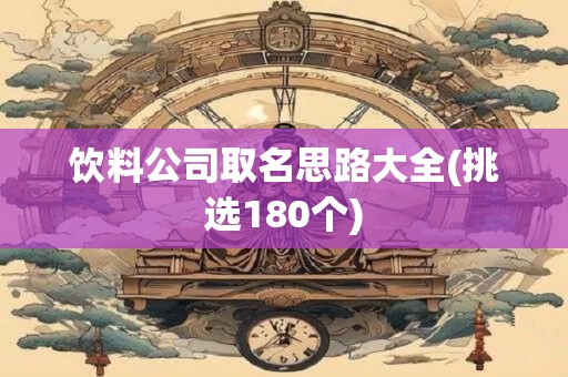 饮料公司取名思路大全(挑选180个)