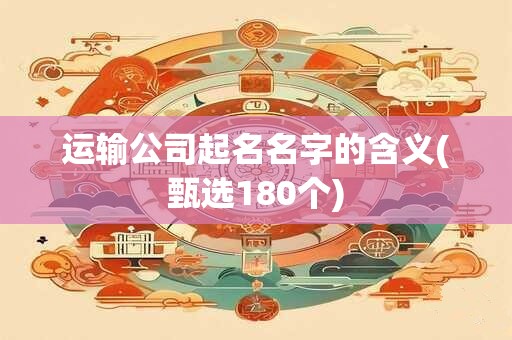 运输公司起名名字的含义(甄选180个)