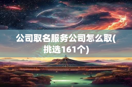 公司取名服务公司怎么取(挑选161个)