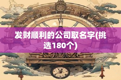 发财顺利的公司取名字(挑选180个)
