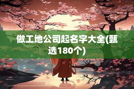 做工地公司起名字大全(甄选180个)