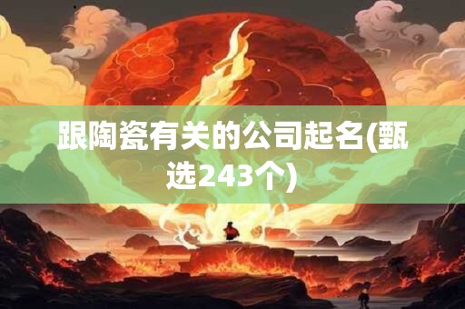 跟陶瓷有关的公司起名(甄选243个)