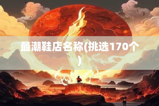 最潮鞋店名称(挑选170个)