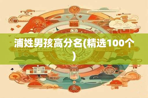浦姓男孩高分名(精选100个)