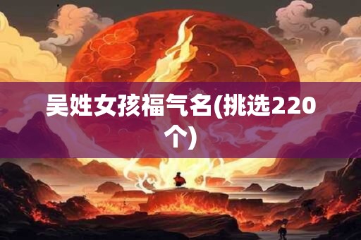 吴姓女孩福气名(挑选220个)