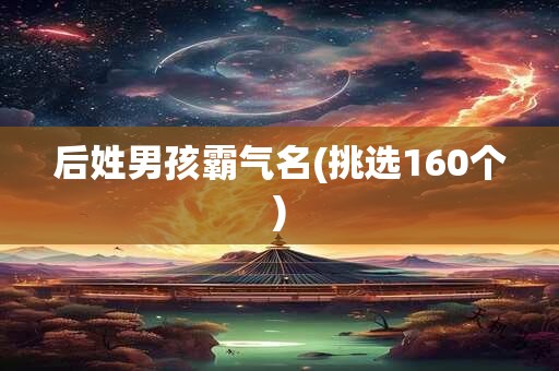 后姓男孩霸气名(挑选160个)