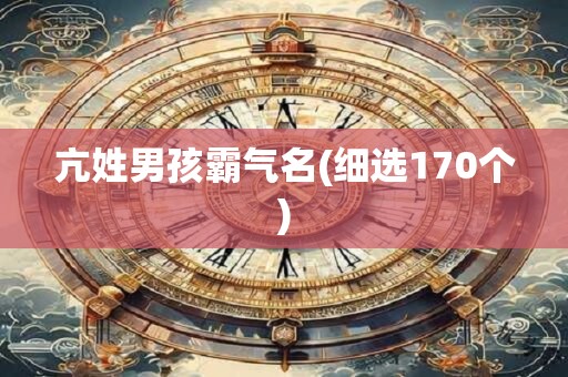 亢姓男孩霸气名(细选170个)