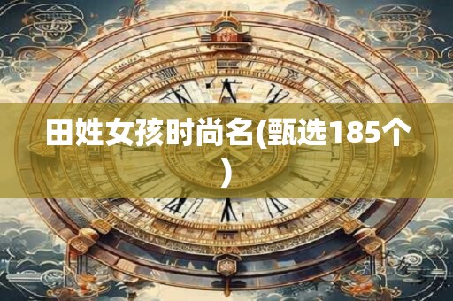 田姓女孩时尚名(甄选185个)