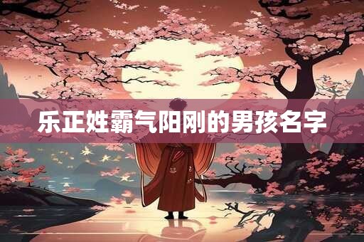 乐正姓霸气阳刚的男孩名字