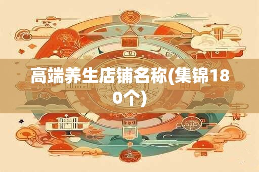 高端养生店铺名称(集锦180个)