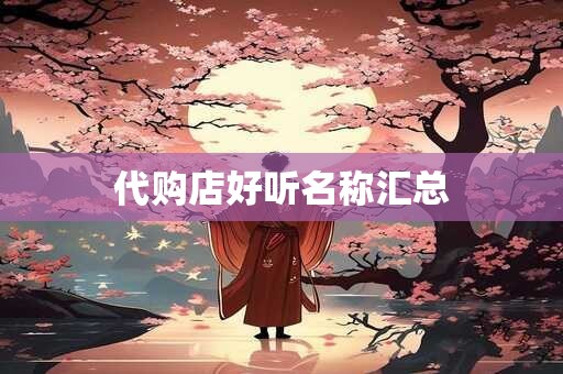 详细阅读:代购店好听名称汇总 代购店好听名称汇总