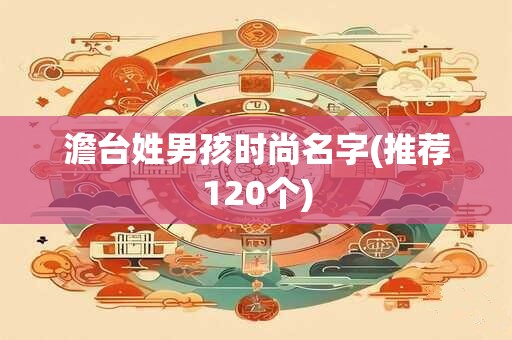 澹台姓男孩时尚名字(推荐120个)