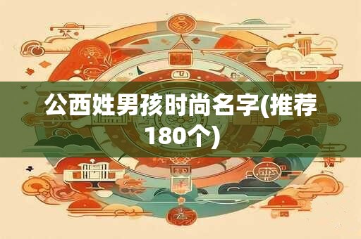 公西姓男孩时尚名字(推荐180个)