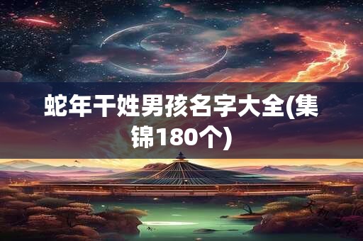 蛇年干姓男孩名字大全(集锦180个)