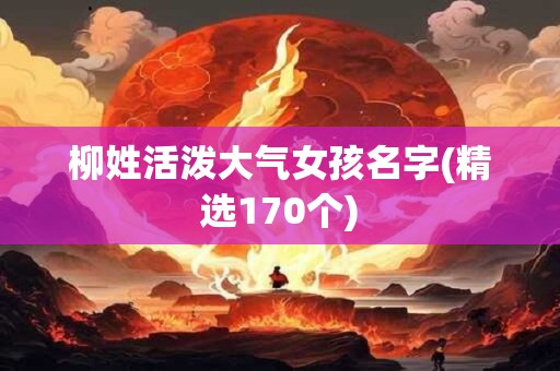 柳姓活泼大气女孩名字(精选170个)