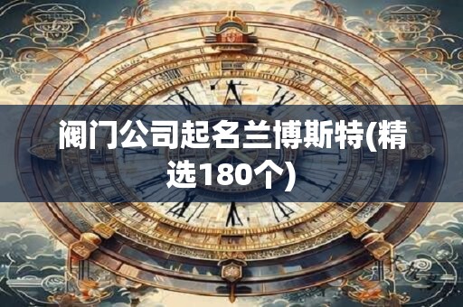 阀门公司起名兰博斯特(精选180个)
