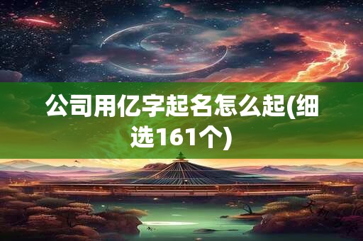 公司用亿字起名怎么起(细选161个)