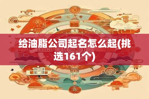 给油脂公司起名怎么起(挑选161个)