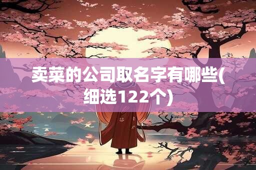 卖菜的公司取名字有哪些(细选122个)