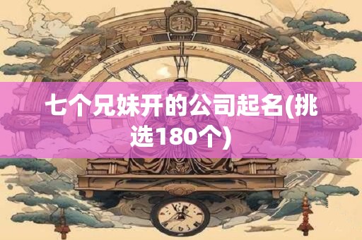 七个兄妹开的公司起名(挑选180个)