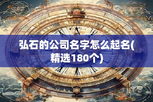 弘石的公司名字怎么起名(精选180个)