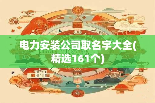电力安装公司取名字大全(精选161个)